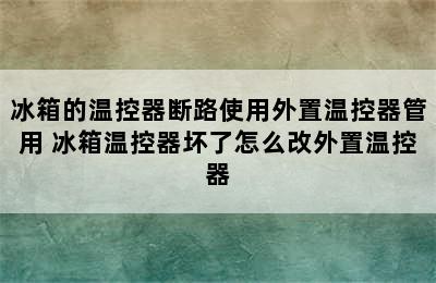 冰箱的温控器断路使用外置温控器管用 冰箱温控器坏了怎么改外置温控器